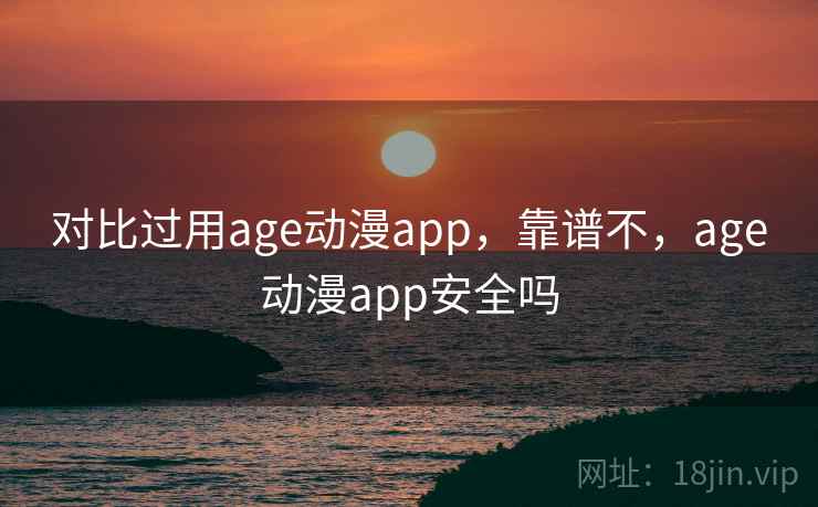 对比过用age动漫app，靠谱不，age动漫app安全吗  第1张