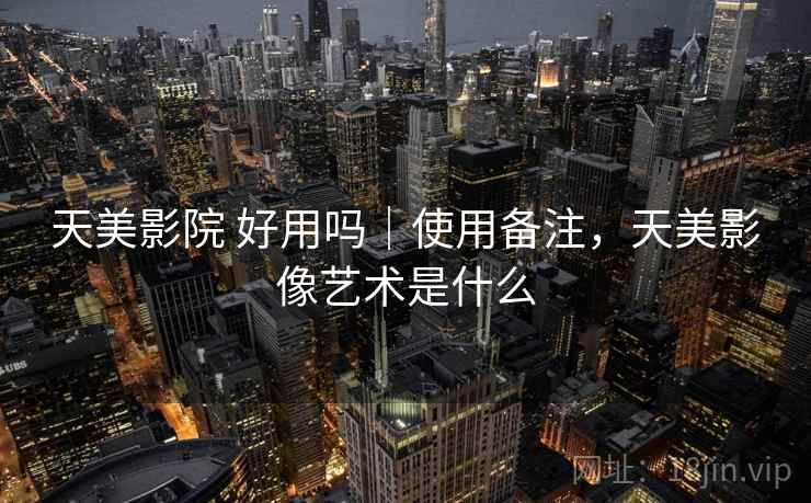 天美影院 好用吗｜使用备注，天美影像艺术是什么  第2张