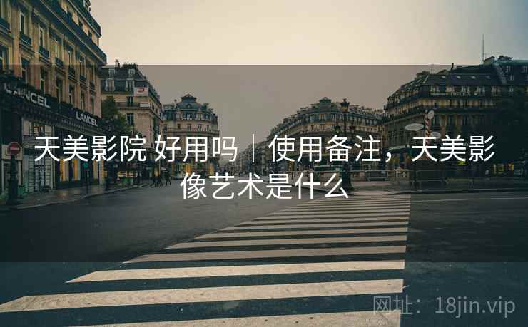 天美影院 好用吗｜使用备注，天美影像艺术是什么  第1张