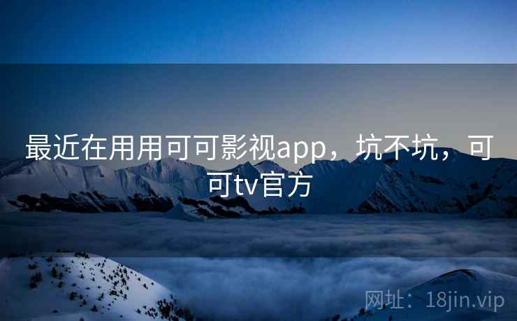最近在用用可可影视app，坑不坑，可可tv官方  第1张