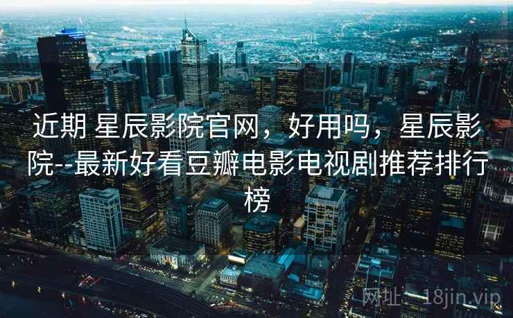 近期 星辰影院官网，好用吗，星辰影院--最新好看豆瓣电影电视剧推荐排行榜  第1张
