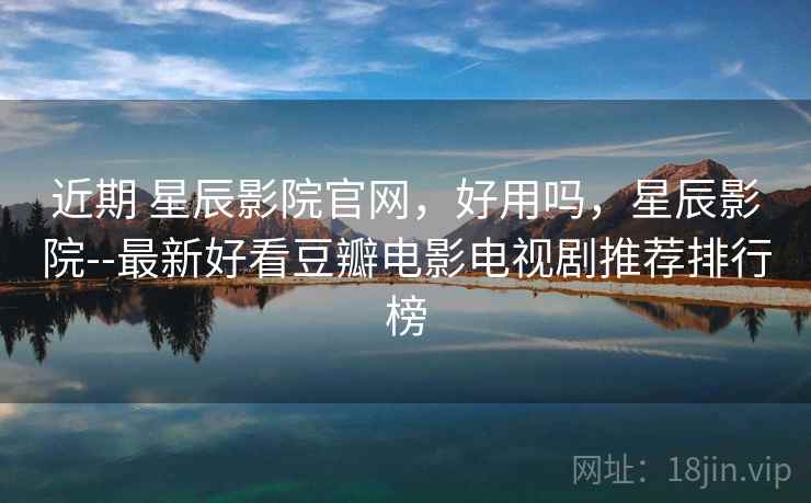 近期 星辰影院官网，好用吗，星辰影院--最新好看豆瓣电影电视剧推荐排行榜  第2张