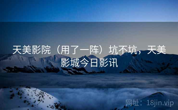 天美影院(用了一阵)坑不坑,天美影城今日影讯 第1张 天美影院(用了一阵)坑不坑,天美影城今日影讯 第1张