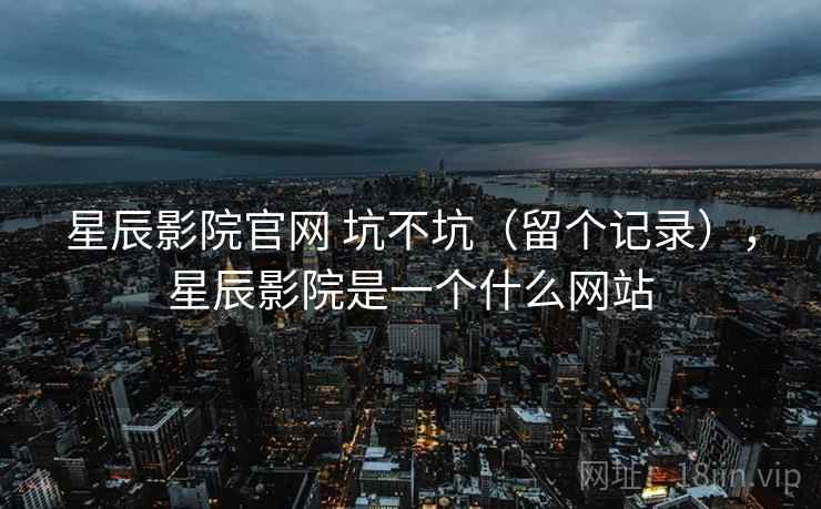 星辰影院官网 坑不坑(留个记录),星辰影院是一个什么网站 第1张 星辰影院官网 坑不坑(留个记录),星辰影院是一个什么网站 第1张