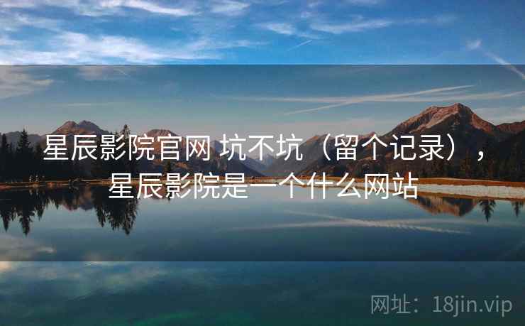 星辰影院官网 坑不坑(留个记录),星辰影院是一个什么网站 第2张 星辰影院官网 坑不坑(留个记录),星辰影院是一个什么网站 第2张