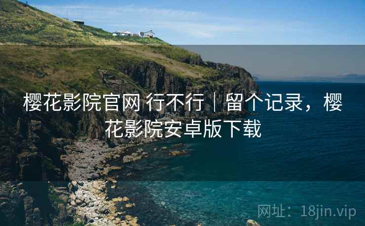 樱花影院官网 行不行|留个记录,樱花影院安卓版下载 第1张 樱花影院官网 行不行|留个记录,樱花影院安卓版下载 第1张