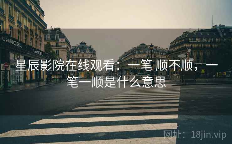 星辰影院在线观看:一笔 顺不顺,一笔一顺是什么意思 第1张 星辰影院在线观看:一笔 顺不顺,一笔一顺是什么意思 第1张