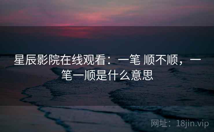 星辰影院在线观看:一笔 顺不顺,一笔一顺是什么意思 第2张 星辰影院在线观看:一笔 顺不顺,一笔一顺是什么意思 第2张