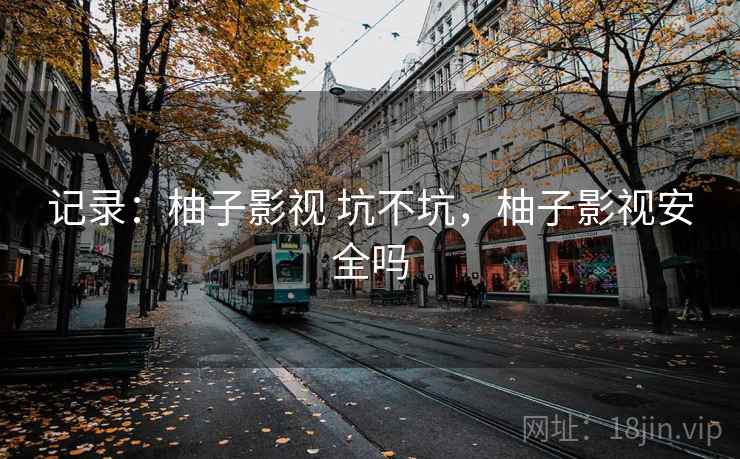 记录：柚子影视 坑不坑，柚子影视安全吗  第1张