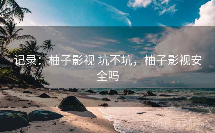 记录：柚子影视 坑不坑，柚子影视安全吗  第2张
