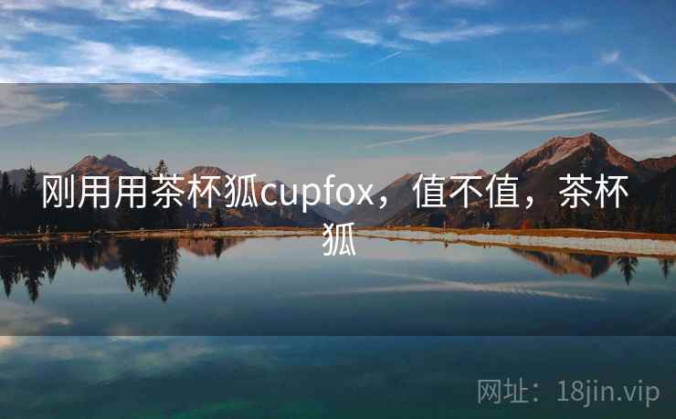 刚用用茶杯狐cupfox,值不值,茶杯 狐 第1张 刚用用茶杯狐cupfox,值不值,茶杯 狐 第1张
