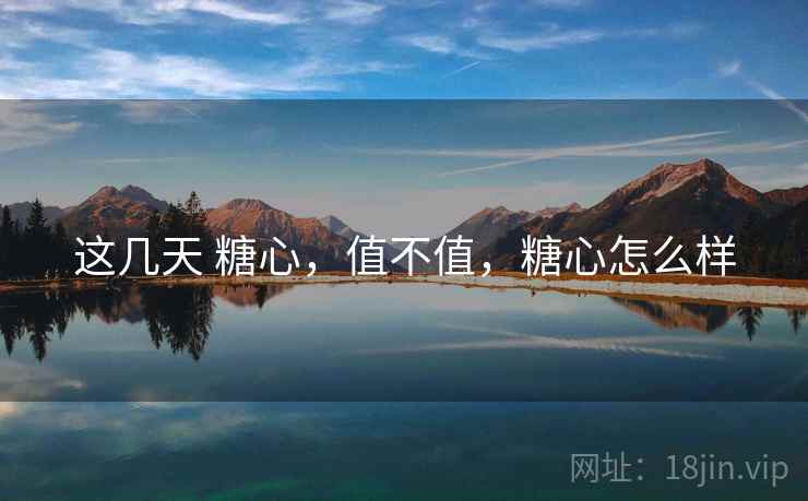 这几天 糖心,值不值,糖心怎么样 第1张 这几天 糖心,值不值,糖心怎么样 第1张