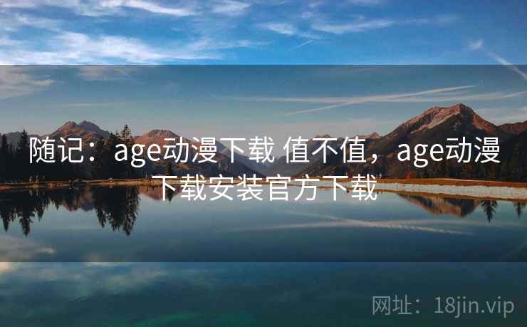 随记:age动漫下载 值不值,age动漫下载安装官方下载 第2张 随记:age动漫下载 值不值,age动漫下载安装官方下载 第2张