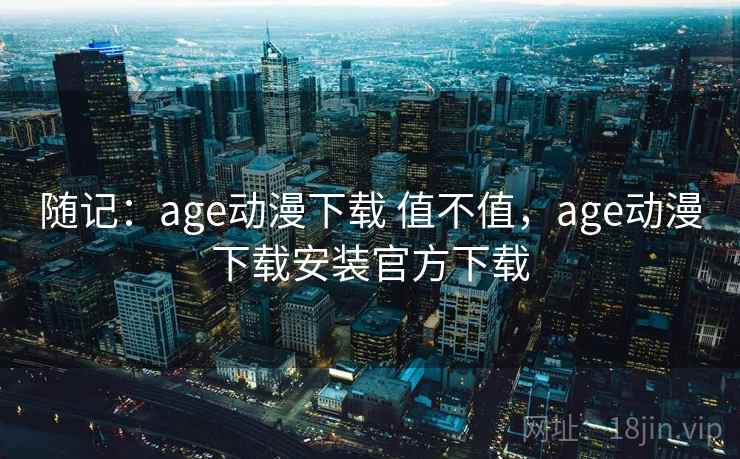 随记:age动漫下载 值不值,age动漫下载安装官方下载 第1张 随记:age动漫下载 值不值,age动漫下载安装官方下载 第1张