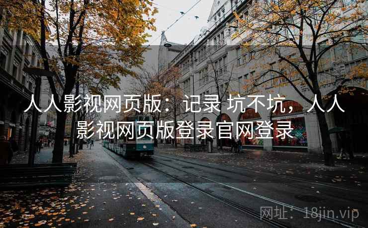 人人影视网页版:记录 坑不坑,人人影视网页版登录官网登录 第1张 人人影视网页版:记录 坑不坑,人人影视网页版登录官网登录 第1张
