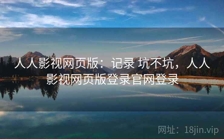 人人影视网页版:记录 坑不坑,人人影视网页版登录官网登录 第2张 人人影视网页版:记录 坑不坑,人人影视网页版登录官网登录 第2张