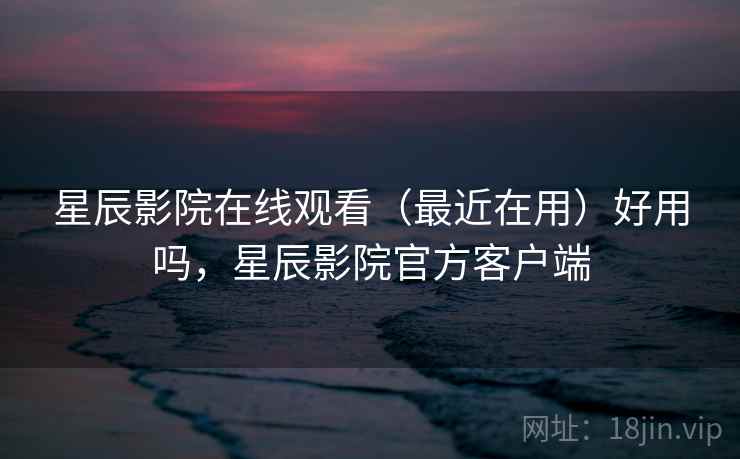 星辰影院在线观看(最近在用)好用吗,星辰影院官方客户端 第1张 星辰影院在线观看(最近在用)好用吗,星辰影院官方客户端 第1张