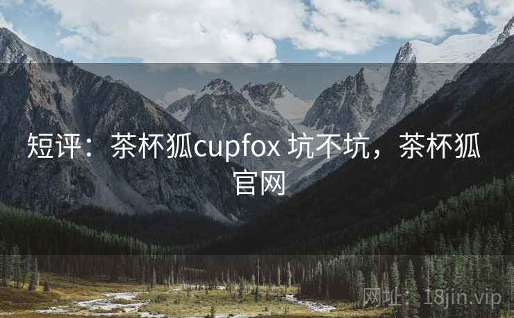 短评:茶杯狐cupfox 坑不坑,茶杯狐 官网 第1张 短评:茶杯狐cupfox 坑不坑,茶杯狐 官网 第1张