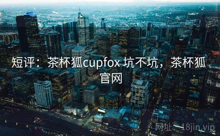 短评:茶杯狐cupfox 坑不坑,茶杯狐 官网 第2张 短评:茶杯狐cupfox 坑不坑,茶杯狐 官网 第2张