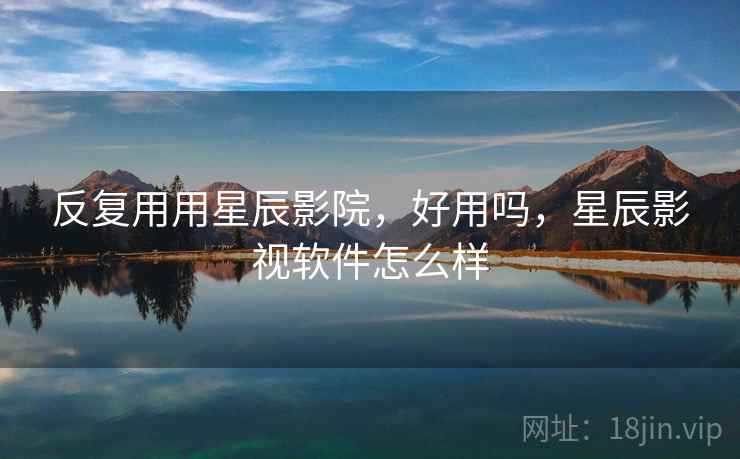 反复用用星辰影院,好用吗,星辰影视软件怎么样 第2张 反复用用星辰影院,好用吗,星辰影视软件怎么样 第2张