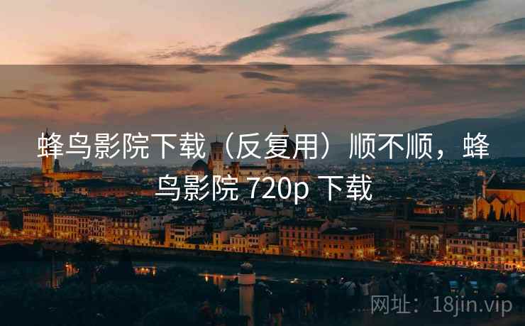 蜂鸟影院下载(反复用)顺不顺,蜂鸟影院 720p 下载 第1张 蜂鸟影院下载(反复用)顺不顺,蜂鸟影院 720p 下载 第1张