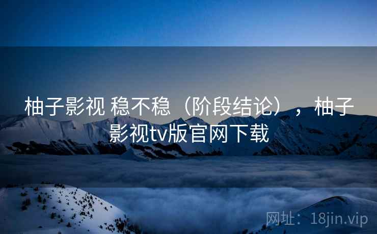 柚子影视 稳不稳(阶段结论),柚子影视tv版官网下载 第1张 柚子影视 稳不稳(阶段结论),柚子影视tv版官网下载 第1张