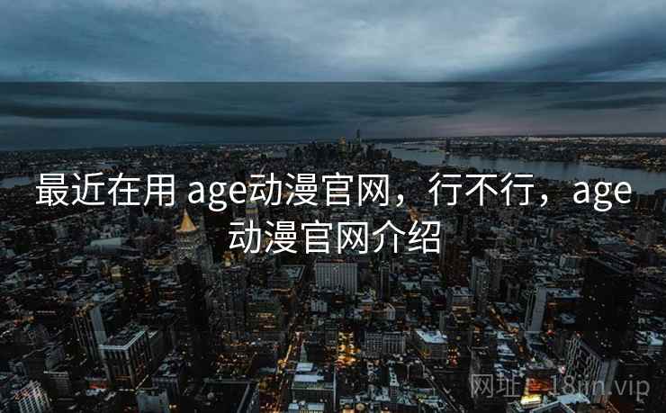 最近在用 age动漫官网,行不行,age动漫官网介绍 第1张 最近在用 age动漫官网,行不行,age动漫官网介绍 第1张