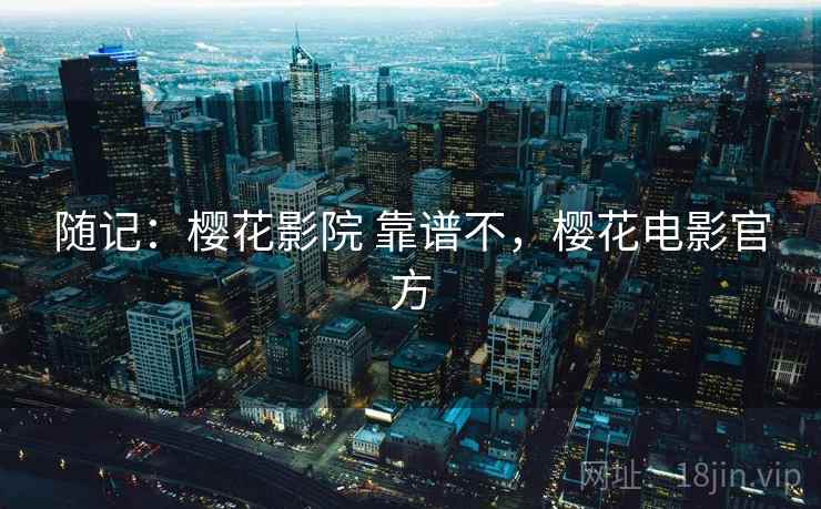 随记:樱花影院 靠谱不,樱花电影官方 第1张 随记:樱花影院 靠谱不,樱花电影官方 第1张