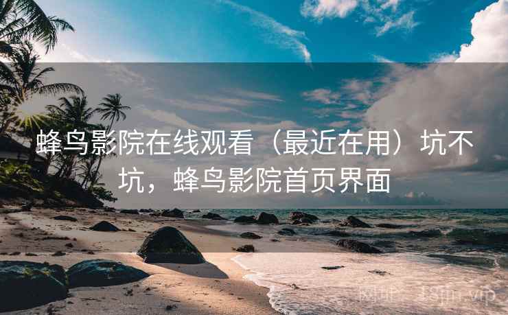 蜂鸟影院在线观看(最近在用)坑不坑,蜂鸟影院首页界面 第1张 蜂鸟影院在线观看(最近在用)坑不坑,蜂鸟影院首页界面 第1张