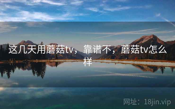 这几天用蘑菇tv,靠谱不,蘑菇tv怎么样 第1张 这几天用蘑菇tv,靠谱不,蘑菇tv怎么样 第1张