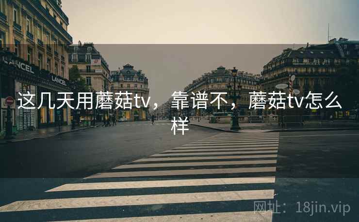 这几天用蘑菇tv,靠谱不,蘑菇tv怎么样 第2张 这几天用蘑菇tv,靠谱不,蘑菇tv怎么样 第2张