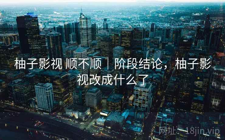 柚子影视 顺不顺|阶段结论,柚子影视改成什么了 第1张 柚子影视 顺不顺|阶段结论,柚子影视改成什么了 第1张