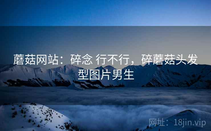 蘑菇网站:碎念 行不行,碎蘑菇头发型图片男生 第1张 蘑菇网站:碎念 行不行,碎蘑菇头发型图片男生 第1张