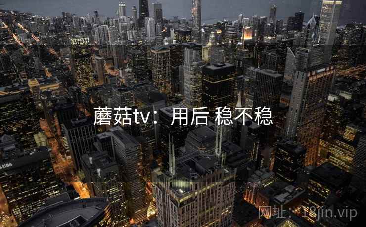 蘑菇tv:用后 稳不稳 第1张 蘑菇tv:用后 稳不稳 第1张