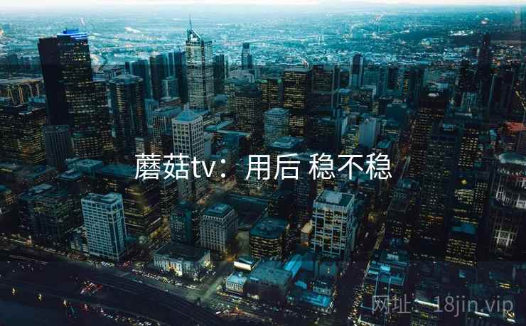 蘑菇tv:用后 稳不稳 第2张 蘑菇tv:用后 稳不稳 第2张