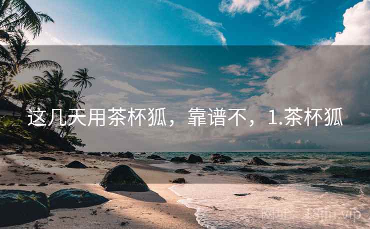 这几天用茶杯狐,靠谱不,1.茶杯狐 第2张 这几天用茶杯狐,靠谱不,1.茶杯狐 第2张
