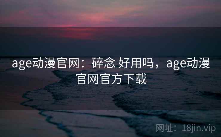 age动漫官网:碎念 好用吗,age动漫官网官方下载 第1张 age动漫官网:碎念 好用吗,age动漫官网官方下载 第1张
