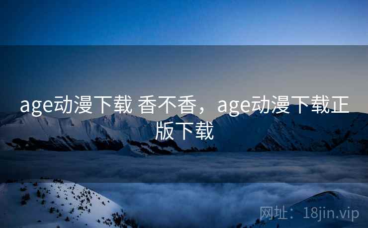 age动漫下载 香不香,age动漫下载正版下载 第1张 age动漫下载 香不香,age动漫下载正版下载 第1张