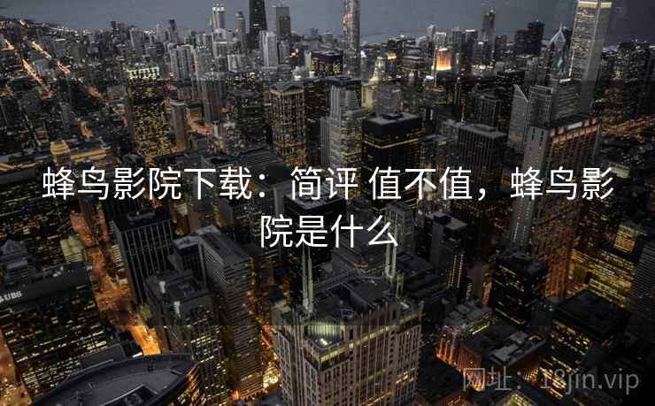 蜂鸟影院下载:简评 值不值,蜂鸟影院是什么 第1张 蜂鸟影院下载:简评 值不值,蜂鸟影院是什么 第1张