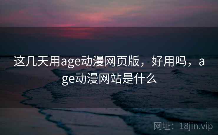 这几天用age动漫网页版,好用吗,age动漫网站是什么 第1张 这几天用age动漫网页版,好用吗,age动漫网站是什么 第1张