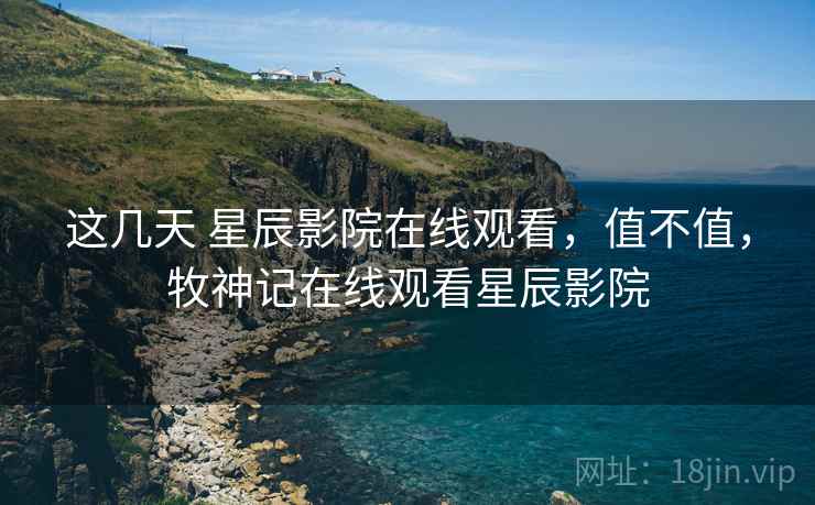 这几天 星辰影院在线观看,值不值,牧神记在线观看星辰影院 第1张 这几天 星辰影院在线观看,值不值,牧神记在线观看星辰影院 第1张