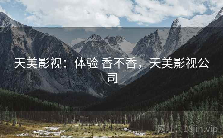 天美影视:体验 香不香,天美影视公司 第1张 天美影视:体验 香不香,天美影视公司 第1张