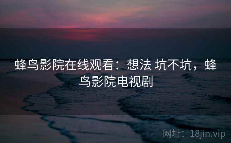 蜂鸟影院在线观看:想法 坑不坑,蜂鸟影院电视剧 第1张 蜂鸟影院在线观看:想法 坑不坑,蜂鸟影院电视剧 第1张