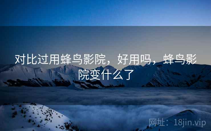 对比过用蜂鸟影院,好用吗,蜂鸟影院变什么了 第1张 对比过用蜂鸟影院,好用吗,蜂鸟影院变什么了 第1张