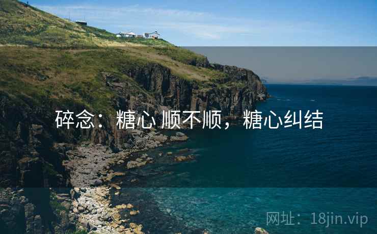 碎念:糖心 顺不顺,糖心纠结 第1张 碎念:糖心 顺不顺,糖心纠结 第1张