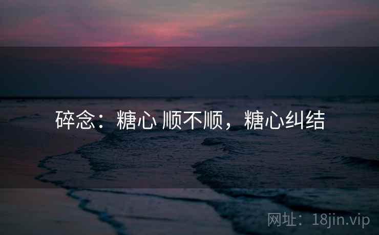 碎念:糖心 顺不顺,糖心纠结 第2张 碎念:糖心 顺不顺,糖心纠结 第2张