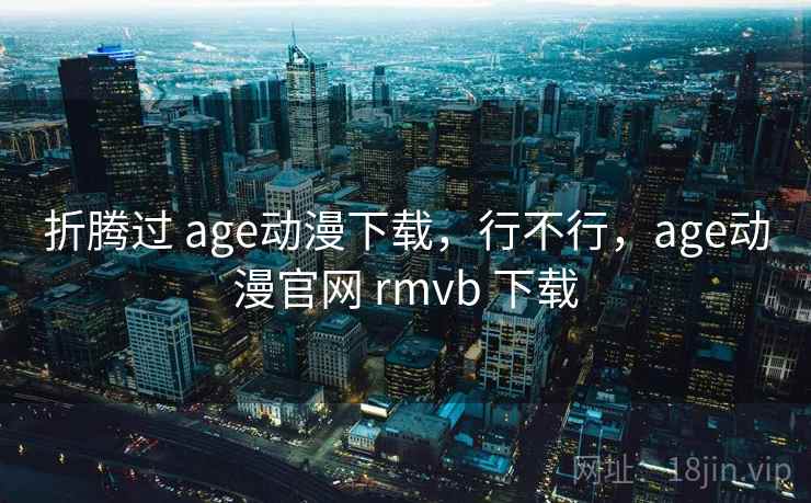 折腾过 age动漫下载,行不行,age动漫官网 rmvb 下载 第1张 折腾过 age动漫下载,行不行,age动漫官网 rmvb 下载 第1张