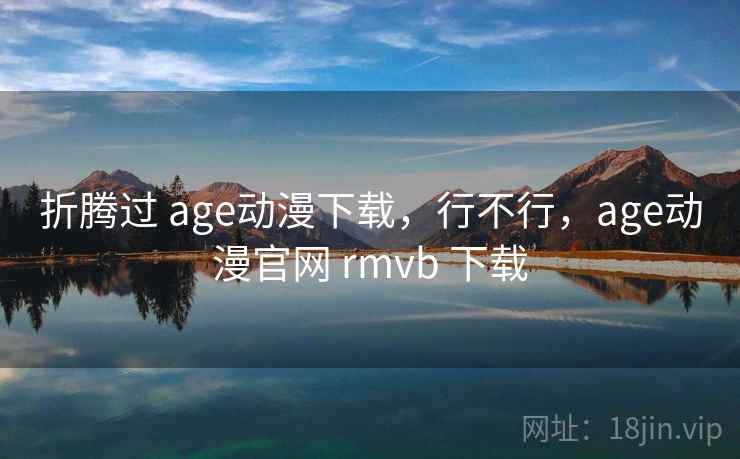 折腾过 age动漫下载,行不行,age动漫官网 rmvb 下载 第2张 折腾过 age动漫下载,行不行,age动漫官网 rmvb 下载 第2张