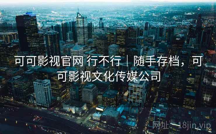 可可影视官网 行不行|随手存档,可可影视文化传媒公司 第2张 可可影视官网 行不行|随手存档,可可影视文化传媒公司 第2张