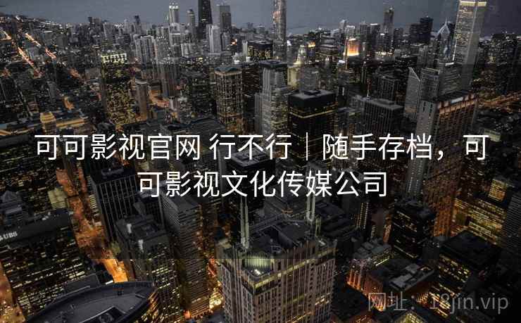 可可影视官网 行不行|随手存档,可可影视文化传媒公司 第1张 可可影视官网 行不行|随手存档,可可影视文化传媒公司 第1张